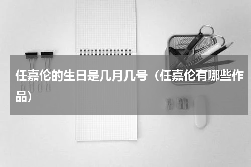 任嘉伦的生日是几月几号（任嘉伦有哪些作品）