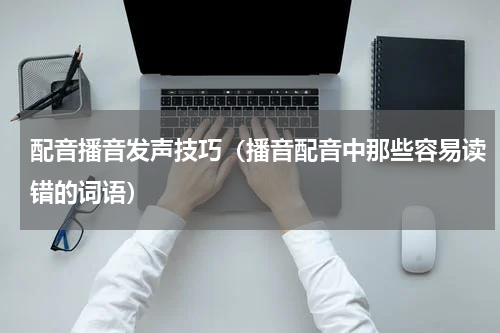 配音播音发声技巧（播音配音中那些容易读错的词语）