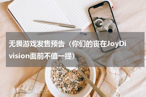 无畏游戏发售预告（你们的丧在JoyDivision面前不值一提）