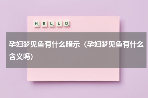 孕妇梦见鱼有什么暗示（孕妇梦见鱼有什么含义吗）