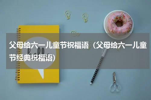 父母给六一儿童节祝福语（父母给六一儿童节经典祝福语）