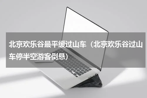 北京欢乐谷最平缓过山车（北京欢乐谷过山车停半空游客倒悬）