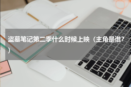 盗墓笔记第二季什么时候上映（主角是谁？）
