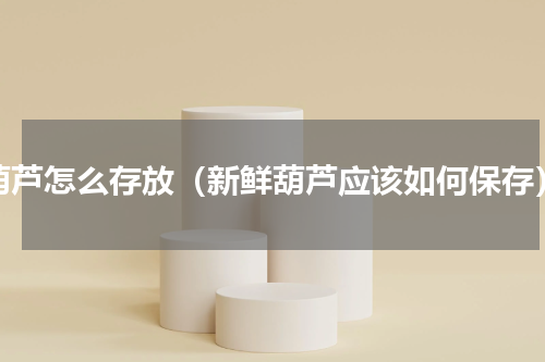 葫芦怎么存放（新鲜葫芦应该如何保存）