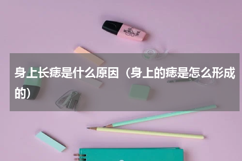 身上长痣是什么原因（身上的痣是怎么形成的）