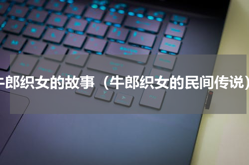 牛郎织女的故事（牛郎织女的民间传说）