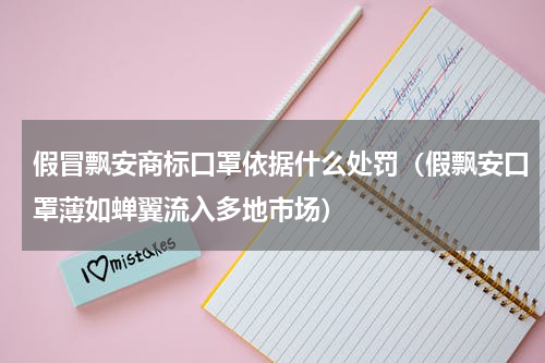 假冒飘安商标口罩依据什么处罚（假飘安口罩薄如蝉翼流入多地市场）