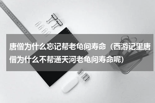 唐僧为什么忘记帮老龟问寿命（西游记里唐僧为什么不帮通天河老龟问寿命呢）
