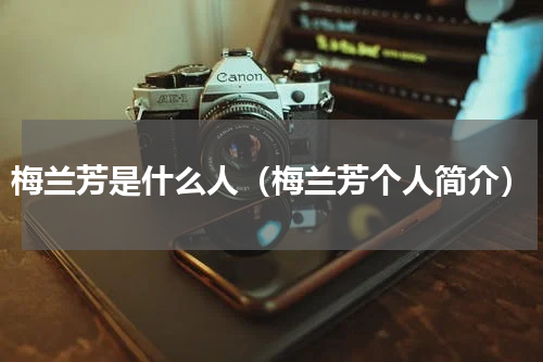 梅兰芳是什么人（梅兰芳个人简介）