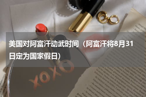 美国对阿富汗动武时间（阿富汗将8月31日定为国家假日）