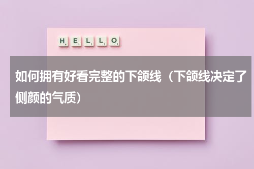 如何拥有好看完整的下颌线（下颌线决定了侧颜的气质）