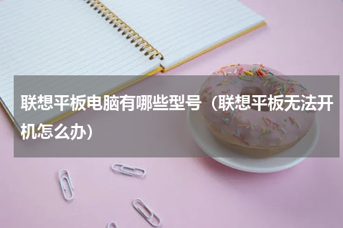 联想平板电脑有哪些型号（联想平板无法开机怎么办）
