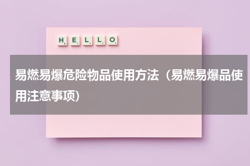易燃易爆危险物品使用方法（易燃易爆品使用注意事项）