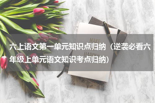 六上语文第一单元知识点归纳（逆袭必看六年级上单元语文知识考点归纳）