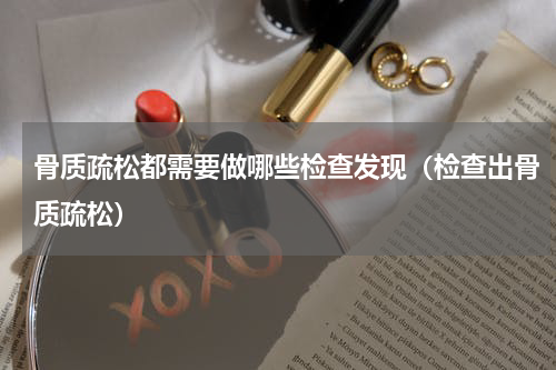 骨质疏松都需要做哪些检查发现（检查出骨质疏松）