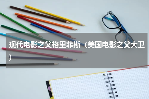 现代电影之父格里菲斯（美国电影之父大卫）