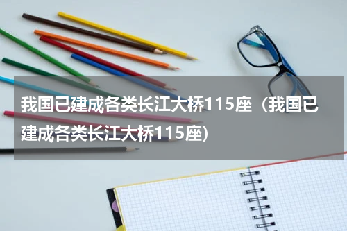 我国已建成各类长江大桥115座（我国已建成各类长江大桥115座）