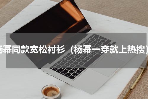 杨幂同款宽松衬衫（杨幂一穿就上热搜）