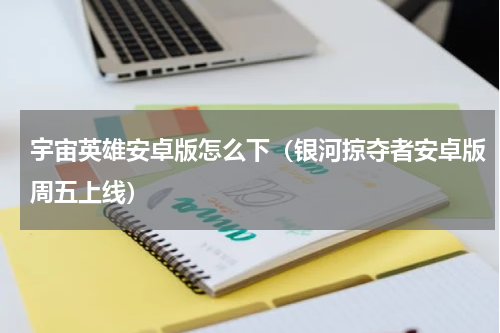 宇宙英雄安卓版怎么下（银河掠夺者安卓版周五上线）