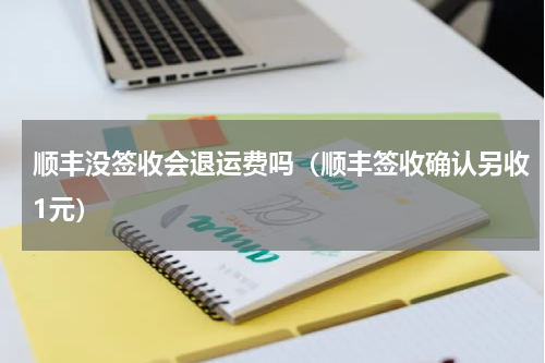 顺丰没签收会退运费吗（顺丰签收确认另收1元）