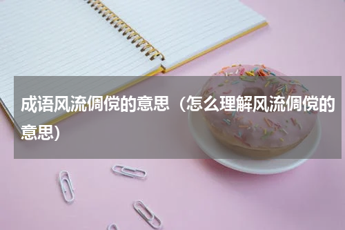 成语风流倜傥的意思（怎么理解风流倜傥的意思）