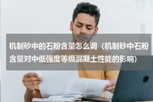 机制砂中的石粉含量怎么调（机制砂中石粉含量对中低强度等级混凝土性能的影响）