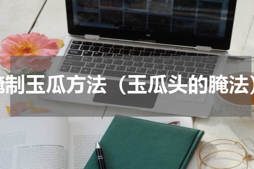 腌制玉瓜方法（玉瓜头的腌法）