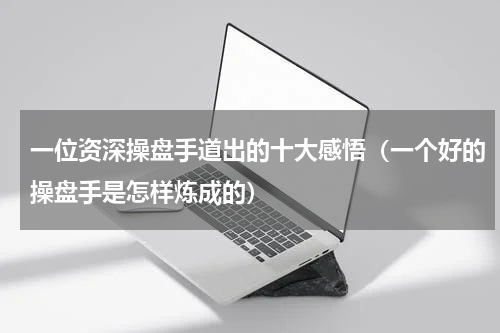 一位资深操盘手道出的十大感悟（一个好的操盘手是怎样炼成的）