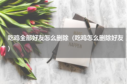 吃鸡全部好友怎么删除（吃鸡怎么删除好友）