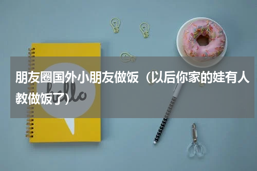 朋友圈国外小朋友做饭（以后你家的娃有人教做饭了）
