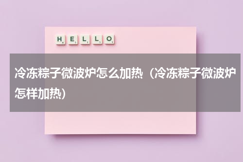 冷冻粽子微波炉怎么加热（冷冻粽子微波炉怎样加热）