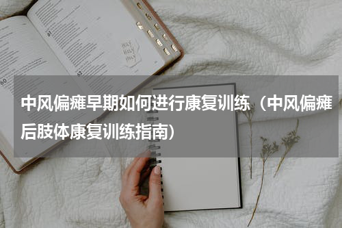中风偏瘫早期如何进行康复训练（中风偏瘫后肢体康复训练指南）