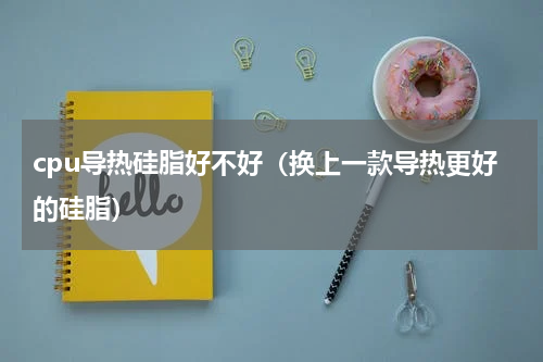 cpu导热硅脂好不好（换上一款导热更好的硅脂）