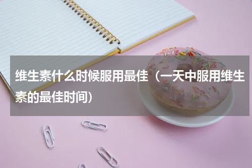 维生素什么时候服用最佳（一天中服用维生素的最佳时间）