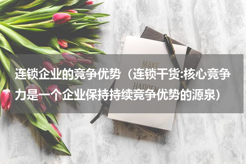 连锁企业的竞争优势（连锁干货:核心竞争力是一个企业保持持续竞争优势的源泉）