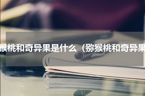猕猴桃和奇异果是什么（猕猴桃和奇异果）