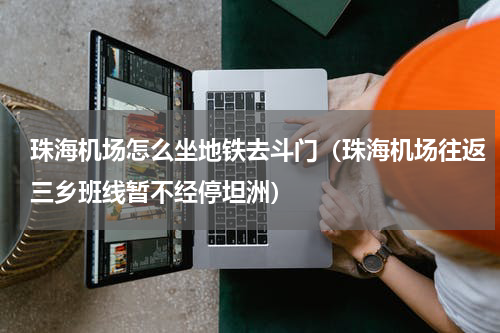 珠海机场怎么坐地铁去斗门（珠海机场往返三乡班线暂不经停坦洲）