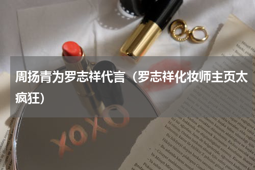 周扬青为罗志祥代言（罗志祥化妆师主页太疯狂）