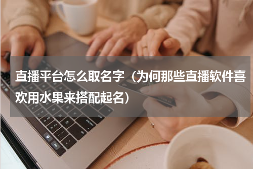直播平台怎么取名字（为何那些直播软件喜欢用水果来搭配起名）