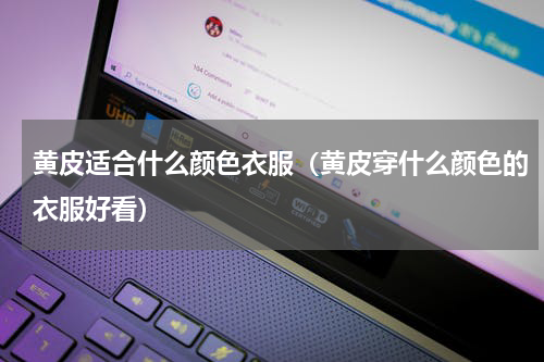 黄皮适合什么颜色衣服（黄皮穿什么颜色的衣服好看）