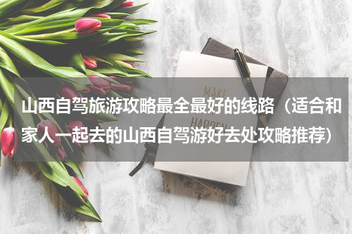 山西自驾旅游攻略最全最好的线路（适合和家人一起去的山西自驾游好去处攻略推荐）