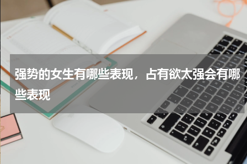 强势的女生有哪些表现，占有欲太强会有哪些表现