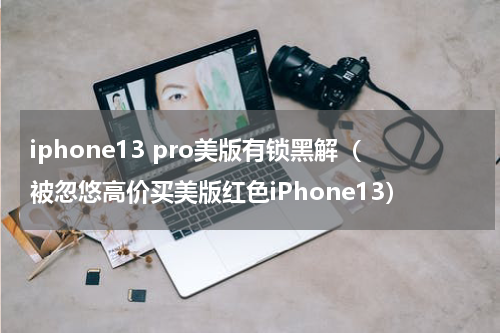iphone13 pro美版有锁黑解（被忽悠高价买美版红色iPhone13）