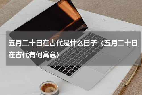 五月二十日在古代是什么日子（五月二十日在古代有何寓意）