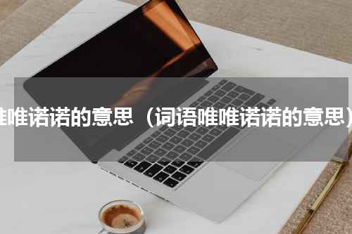 唯唯诺诺的意思（词语唯唯诺诺的意思）