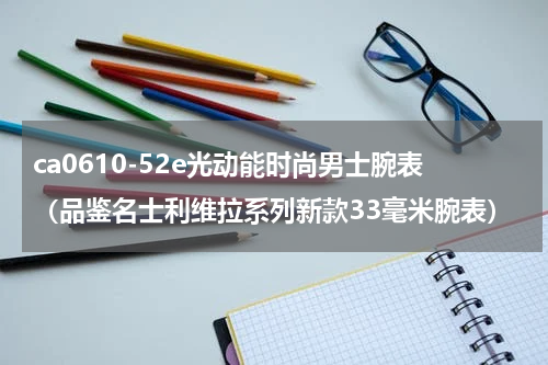 ca0610-52e光动能时尚男士腕表（品鉴名士利维拉系列新款33毫米腕表）