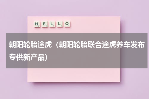 朝阳轮胎途虎（朝阳轮胎联合途虎养车发布专供新产品）