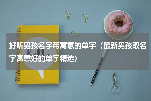 好听男孩名字带寓意的单字（最新男孩取名字寓意好的单字精选）
