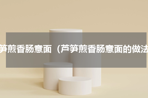 芦笋煎香肠意面（芦笋煎香肠意面的做法）