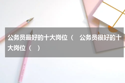 公务员最好的十大岗位（　公务员很好的十大岗位（　）